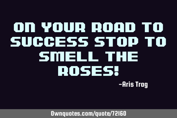 On your road to success stop to smell the roses!