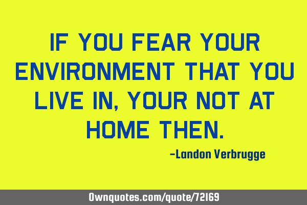 If you fear your environment that you live in, your not at home