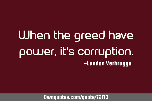 When the greed have power, it