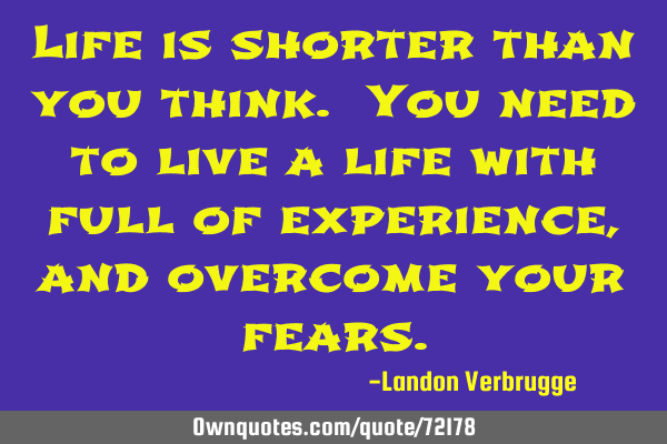 Life is shorter than you think. You need to live a life with full of experience, and overcome your