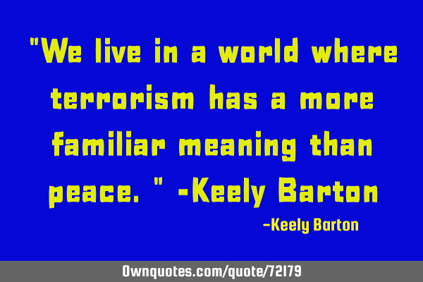 "We live in a world where terrorism has a more familiar meaning than peace." -Keely B