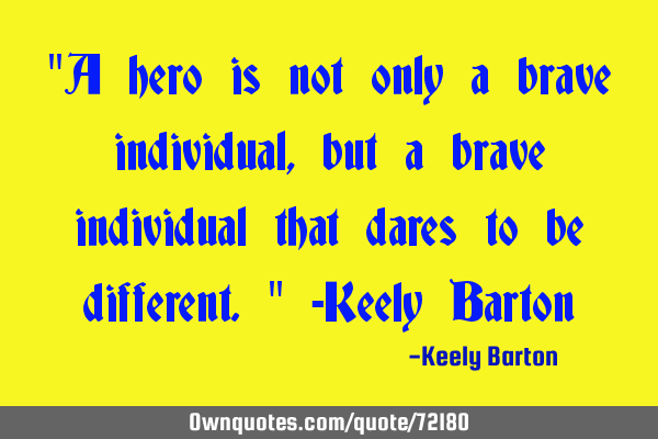 "A hero is not only a brave individual, but a brave individual that dares to be different." -Keely B