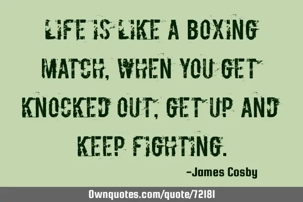 Life is like a boxing match, when you get knocked out, get up and keep