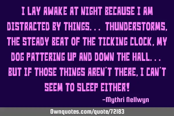 I lay awake at night because I am distracted by things... Thunderstorms, the steady beat of the