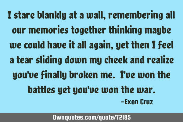 I stare blankly at a wall, remembering all our memories together thinking maybe we could have it