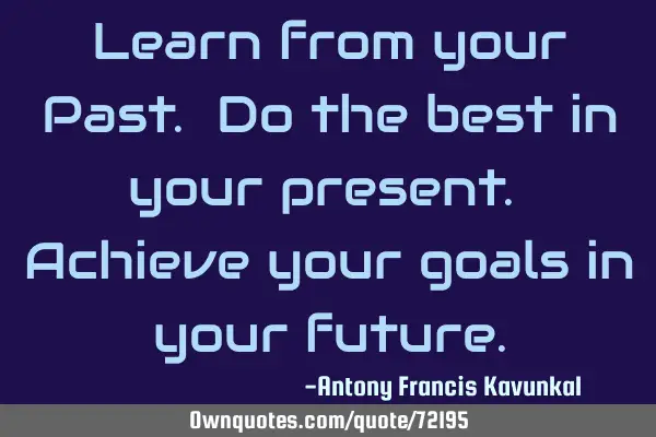 Learn from your Past. Do the best in your present. Achieve your goals in your