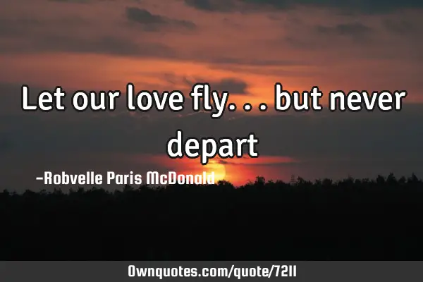 Let our love fly... but never