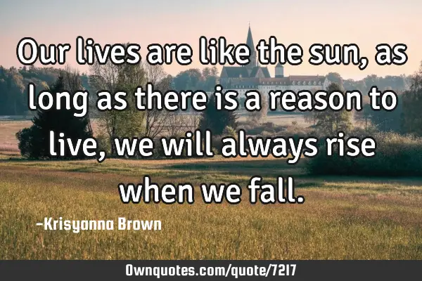 Our lives are like the sun,as long as there is a reason to live,we will always rise when we