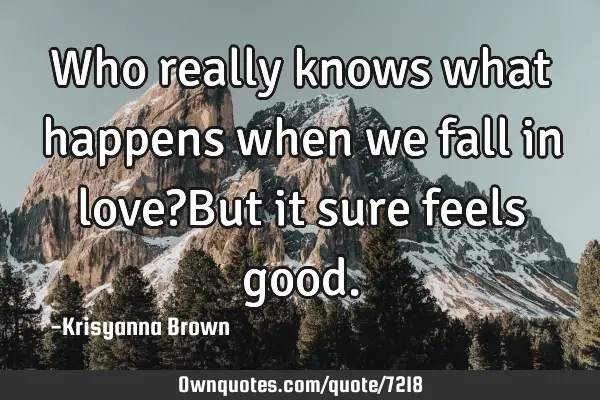Who really knows what happens when we fall in love?But it sure feels