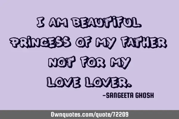 I am beautiful princess of my father, not for my love/