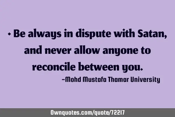 • Be always in dispute with Satan, and never allow anyone to reconcile between