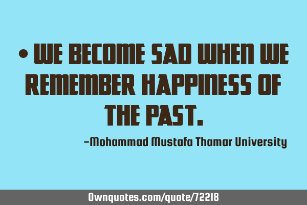 • We become sad when we remember happiness of the