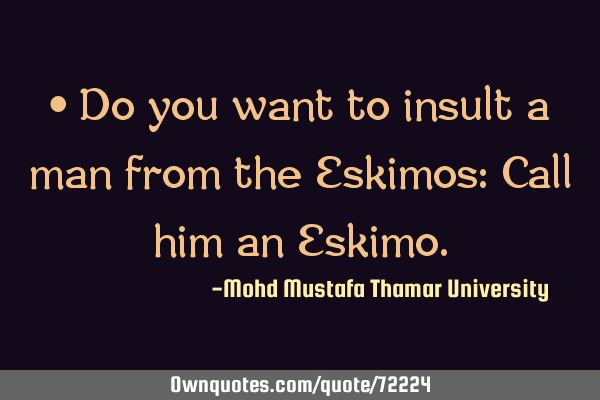 • Do you want to insult a man from the Eskimos: Call him an E