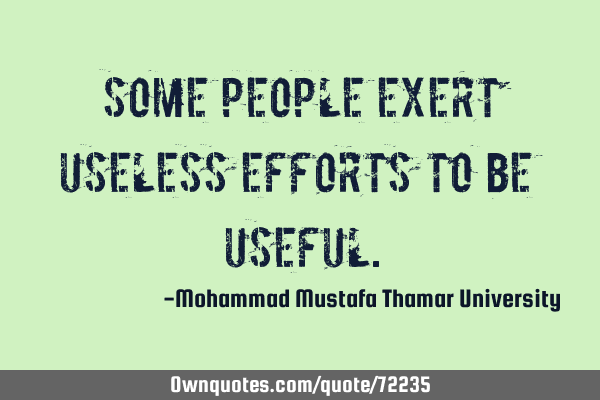 • Some people exert useless efforts to be