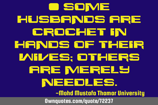 • Some husbands are crochet in hands of their wives; others are merely