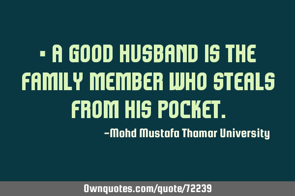 • A good husband is the family member who steals from his