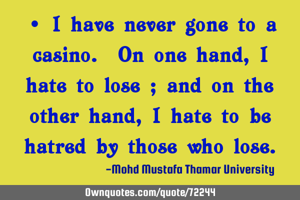 • I have never gone to a casino. On one hand, I hate to lose ; and on the other hand, I hate to