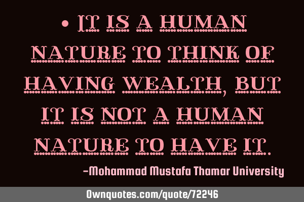 • It is a human nature to think of having wealth, but it is not a human nature to have