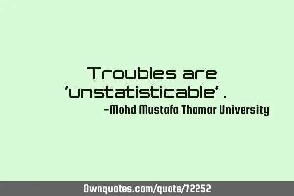 • Troubles are 