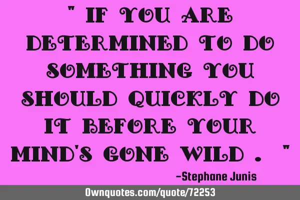 " If you are determined to do something you should quickly do it before your mind
