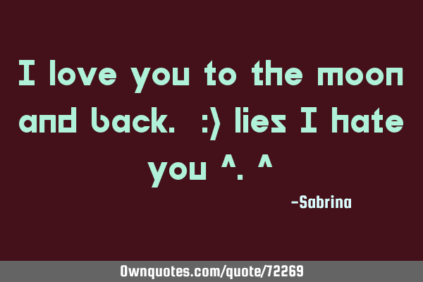 I love you to the moon and back. :) lies i hate you ^.^