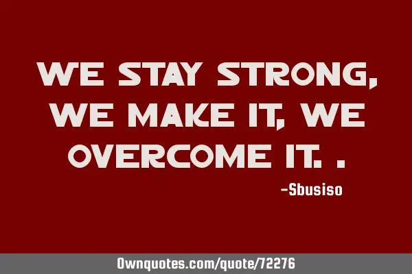 We stay strong, we make it , we overcome
