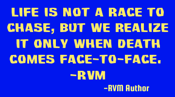 Life is not a Race to Chase, but we realize it only when Death comes face-to-face. -RVM