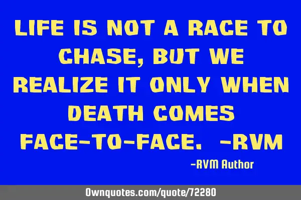 Life is not a Race to Chase, but we realize it only when Death comes face-to-face. -RVM