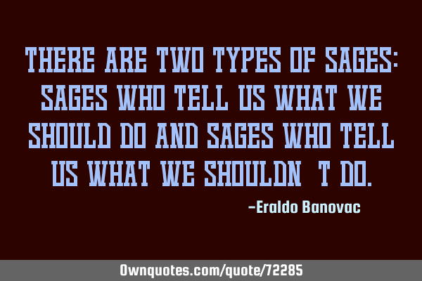 There are two types of sages: sages who tell us what we should do and sages who tell us what we