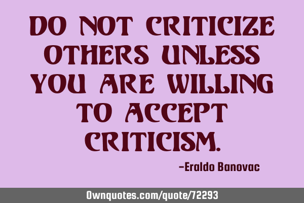 Do not criticize others unless you are willing to accept