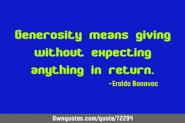 Generosity means giving without expecting anything in