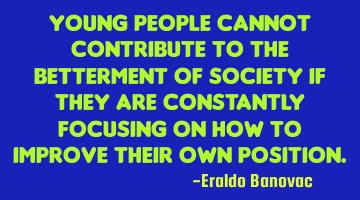 Young people cannot contribute to the betterment of society if they are constantly focusing on how