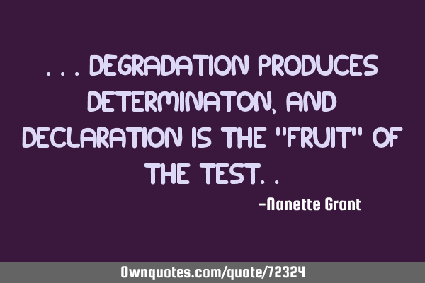 ...Degradation produces DETERMINATON, and Declaration is the "FRUIT" of the T