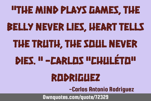 "The mind plays games, The belly never lies, Heart tells the truth, The soul never dies." -Carlos "C