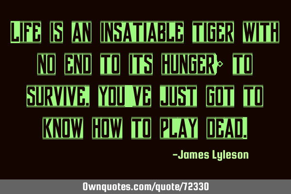 Life is an insatiable tiger with no end to its hunger; to survive, you