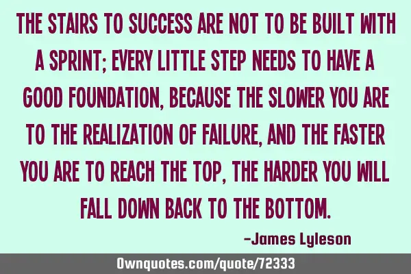The stairs to success are not to be built with a sprint; every little step needs to have a good