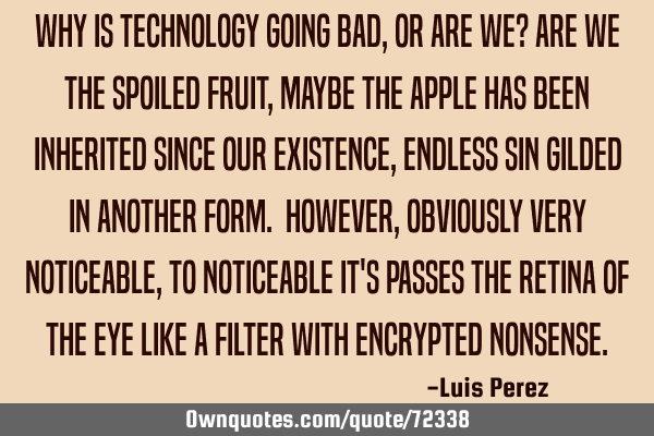 Why is technology going bad, or are we? Are we the spoiled fruit, maybe the apple has been