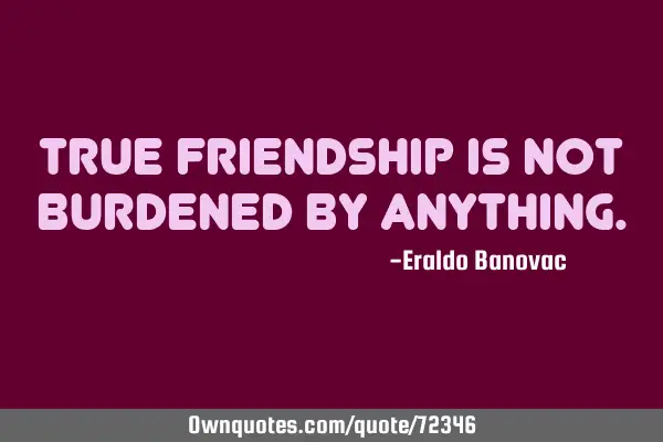 True friendship is not burdened by