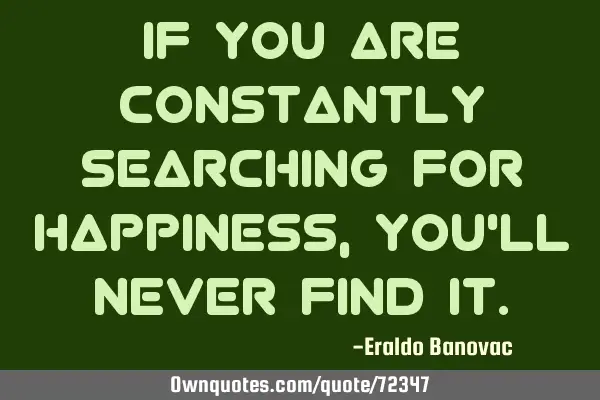 If you are constantly searching for happiness, you