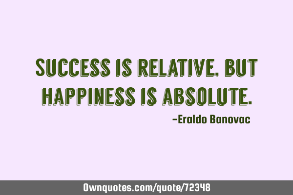 Success is relative, but happiness is