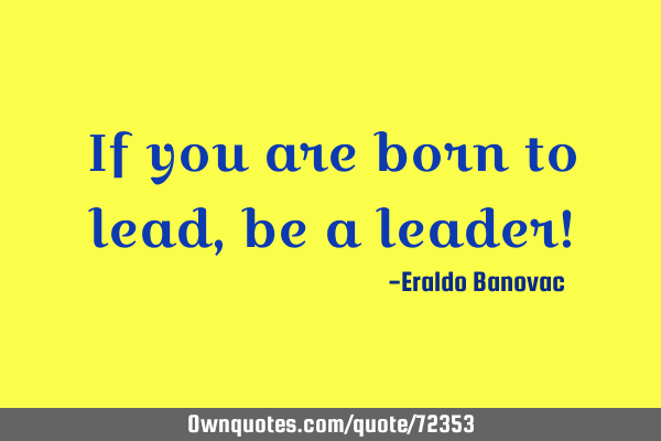 If you are born to lead, be a leader!