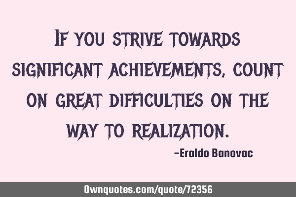If you strive towards significant achievements, count on great difficulties on the way to