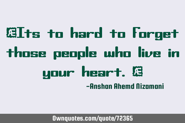 “Its to hard to forget those people who live in your heart.”
