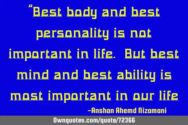 “Best body and best personality is not important in life. But best mind and best ability is most