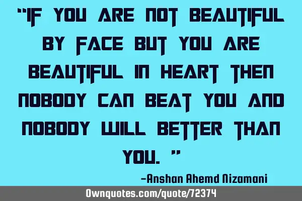 “if you are not beautiful by face but you are beautiful in heart then nobody can beat you and