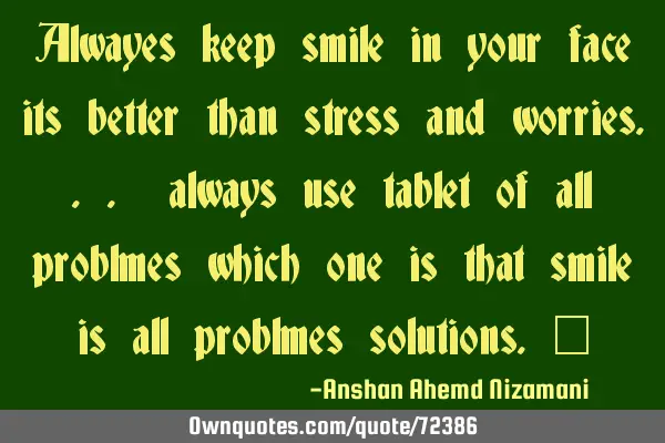 Alwayes keep smile in your face its better than stress and worries... always use tablet of all
