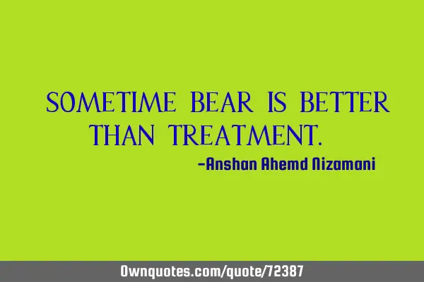 “sometime bear is better than treatment.”