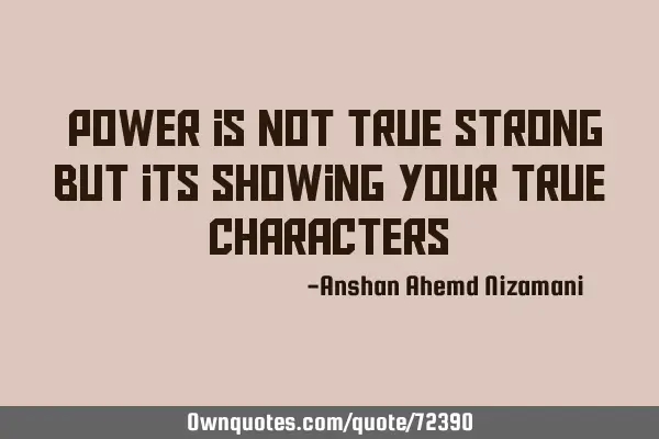 “power is not true strong but its showing your true characters”