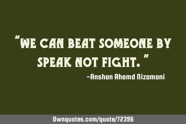 “we can beat someone by speak not fight.”