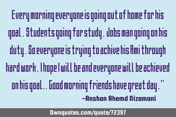 Every morning everyone is going out of home for his goal . Students going for study . Jobs man